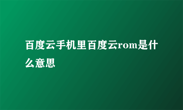 百度云手机里百度云rom是什么意思