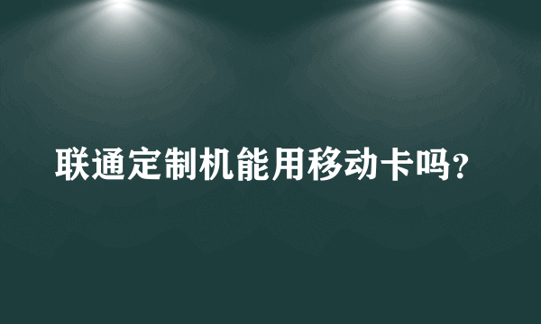 联通定制机能用移动卡吗？