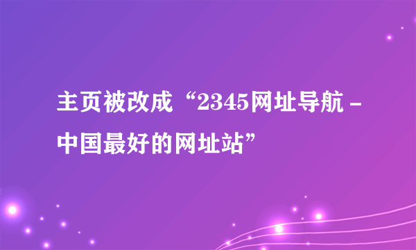 主页被改成“2345网址导航－中国最好的网址站”