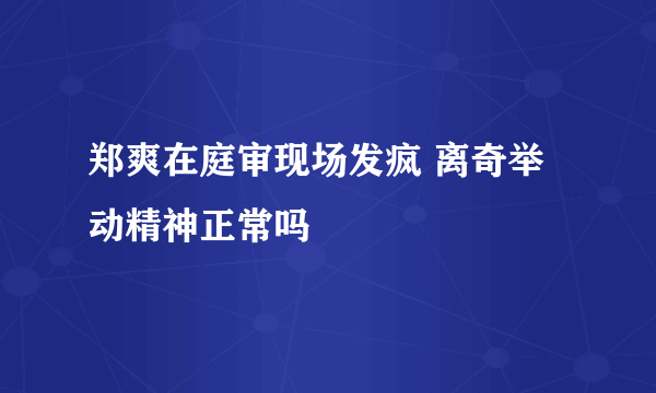 郑爽在庭审现场发疯 离奇举动精神正常吗