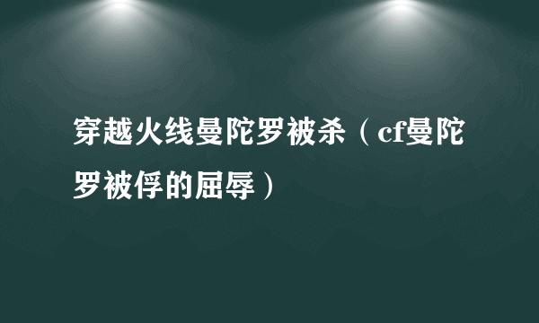 穿越火线曼陀罗被杀（cf曼陀罗被俘的屈辱）