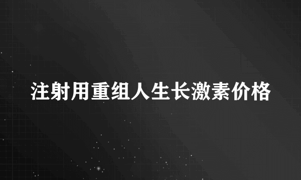 注射用重组人生长激素价格