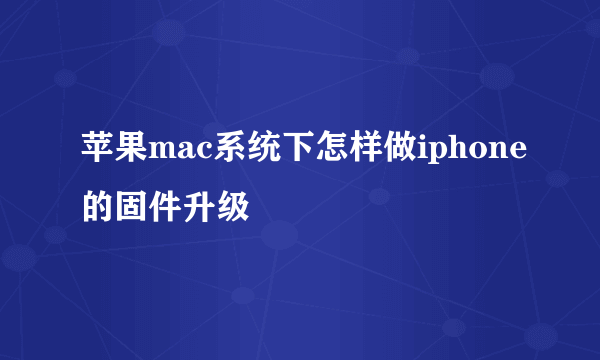 苹果mac系统下怎样做iphone的固件升级