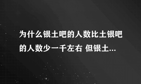 为什么银土吧的人数比土银吧的人数少一千左右 但银土吧的帖子数要比土银吧多将近五十多万呢