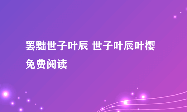 罢黜世子叶辰 世子叶辰叶樱免费阅读