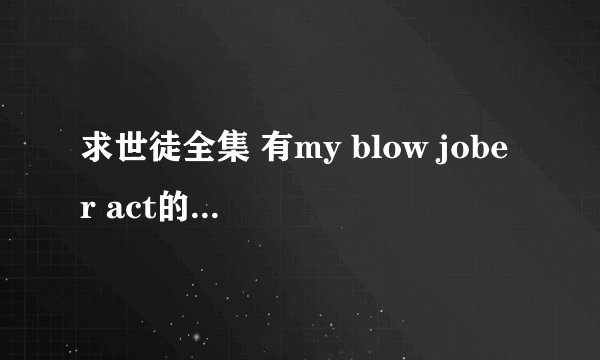 求世徒全集 有my blow jober act的9 10 11 12也可以！