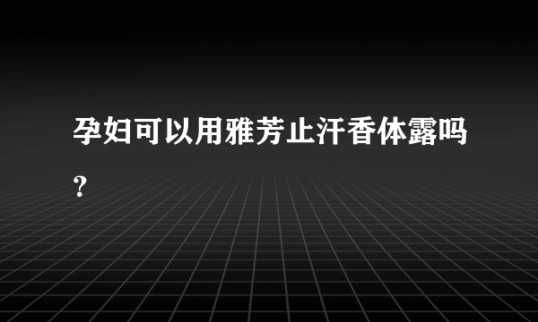 孕妇可以用雅芳止汗香体露吗？