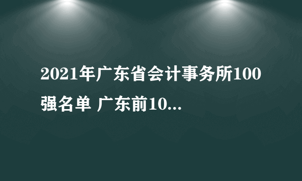 2021年广东省会计事务所100强名单 广东前100名会计师事务所一览