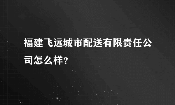 福建飞远城市配送有限责任公司怎么样？