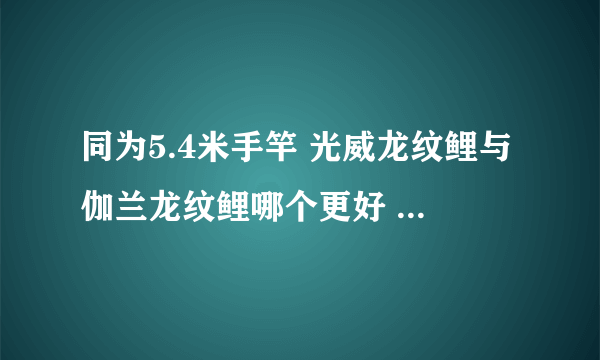 同为5.4米手竿 光威龙纹鲤与伽兰龙纹鲤哪个更好 相差20元？新手用