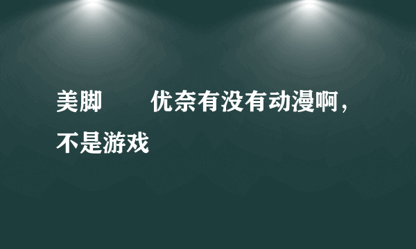 美脚隷嬢优奈有没有动漫啊，不是游戏