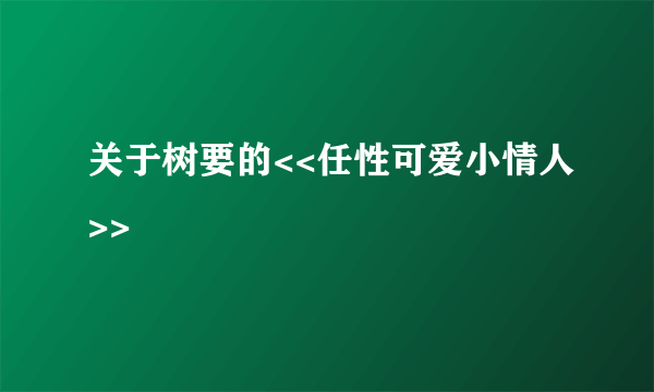 关于树要的<<任性可爱小情人>>