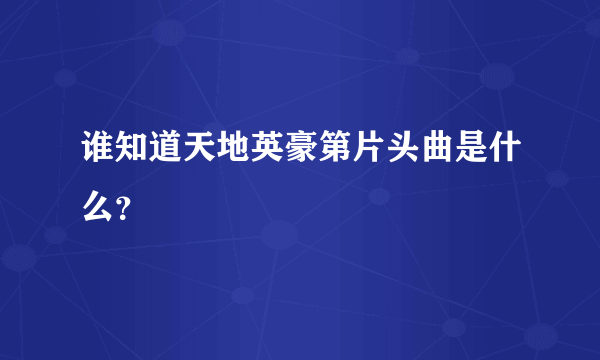 谁知道天地英豪第片头曲是什么？