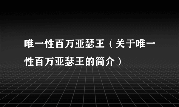 唯一性百万亚瑟王（关于唯一性百万亚瑟王的简介）