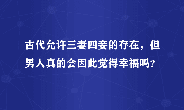 古代允许三妻四妾的存在，但男人真的会因此觉得幸福吗？