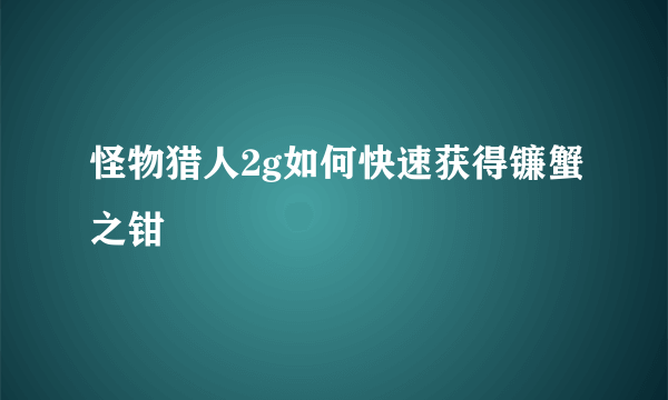 怪物猎人2g如何快速获得镰蟹之钳