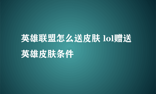 英雄联盟怎么送皮肤 lol赠送英雄皮肤条件