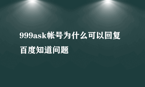 999ask帐号为什么可以回复百度知道问题