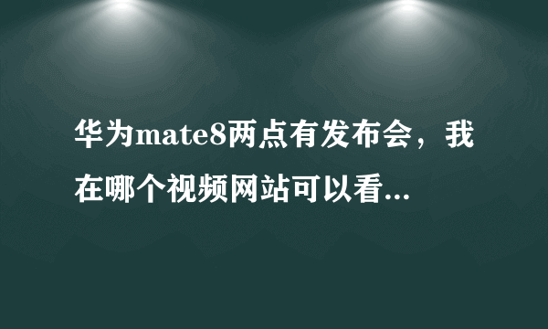 华为mate8两点有发布会，我在哪个视频网站可以看直播呢，谢谢大哥大姐们了