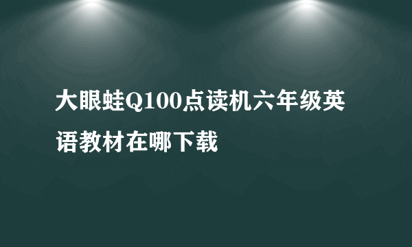 大眼蛙Q100点读机六年级英语教材在哪下载