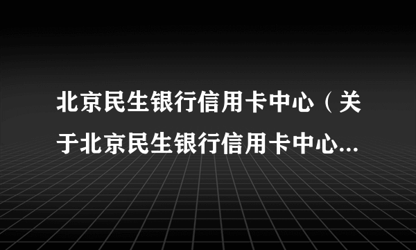 北京民生银行信用卡中心（关于北京民生银行信用卡中心的简介）