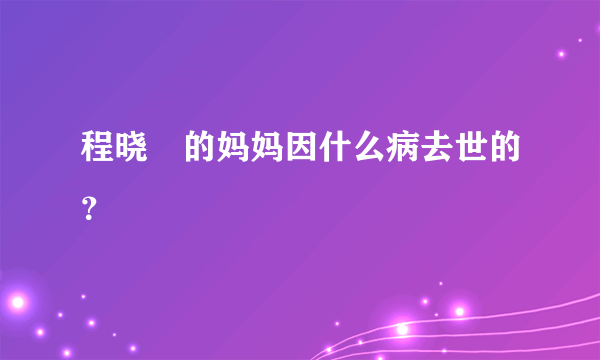 程晓玥的妈妈因什么病去世的？