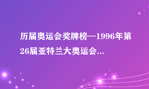 历届奥运会奖牌榜—1996年第26届亚特兰大奥运会所获奖牌榜单