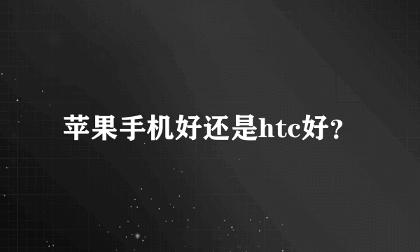 苹果手机好还是htc好？