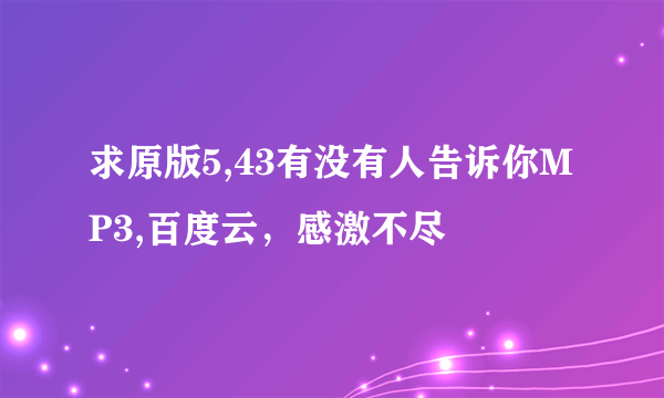 求原版5,43有没有人告诉你MP3,百度云，感激不尽