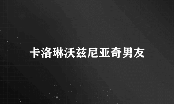 卡洛琳沃兹尼亚奇男友