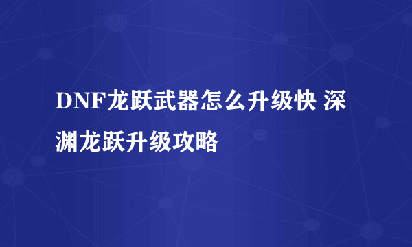 DNF龙跃武器怎么升级快 深渊龙跃升级攻略