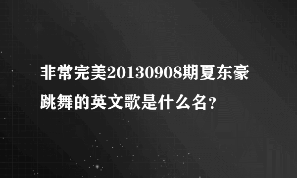 非常完美20130908期夏东豪跳舞的英文歌是什么名？