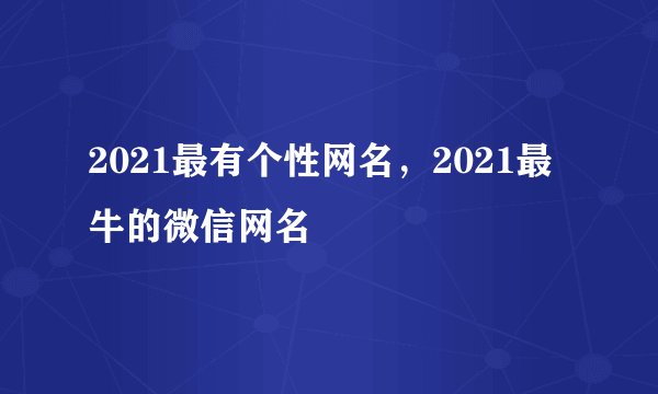 2021最有个性网名，2021最牛的微信网名