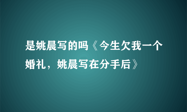 是姚晨写的吗《今生欠我一个婚礼，姚晨写在分手后》