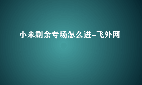 小米剩余专场怎么进-飞外网