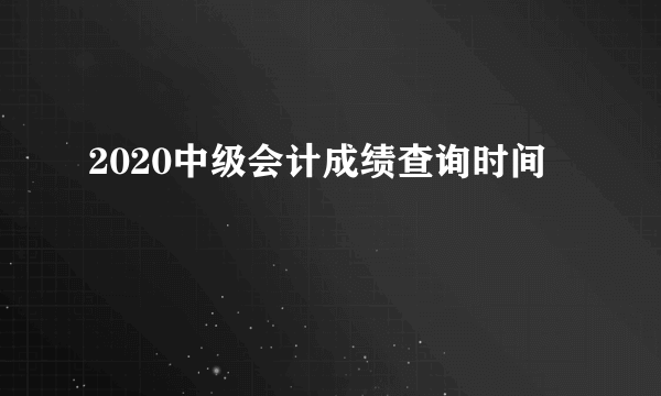 2020中级会计成绩查询时间