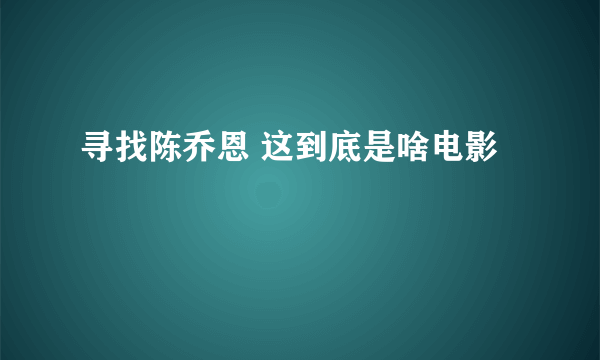 寻找陈乔恩 这到底是啥电影