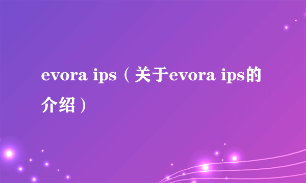 evora ips（关于evora ips的介绍）