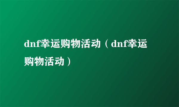 dnf幸运购物活动（dnf幸运购物活动）