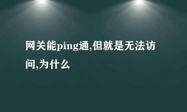 网关能ping通,但就是无法访问,为什么