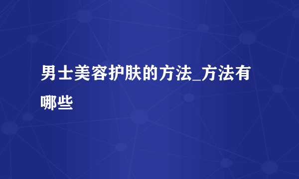 男士美容护肤的方法_方法有哪些