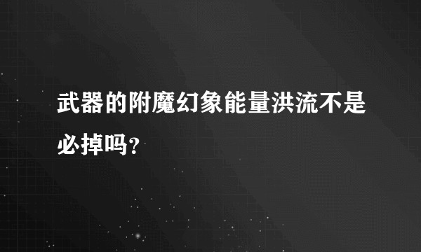 武器的附魔幻象能量洪流不是必掉吗？