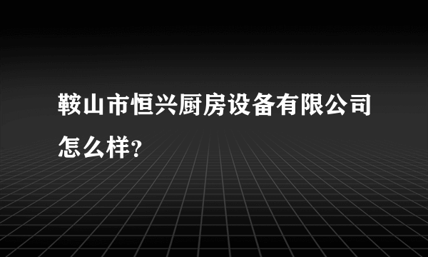 鞍山市恒兴厨房设备有限公司怎么样？