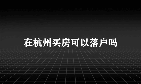 在杭州买房可以落户吗