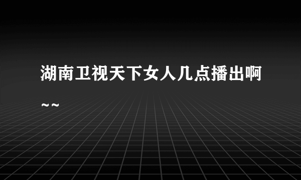 湖南卫视天下女人几点播出啊~~