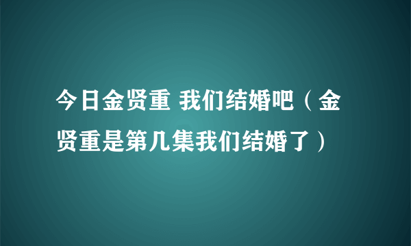 今日金贤重 我们结婚吧（金贤重是第几集我们结婚了）