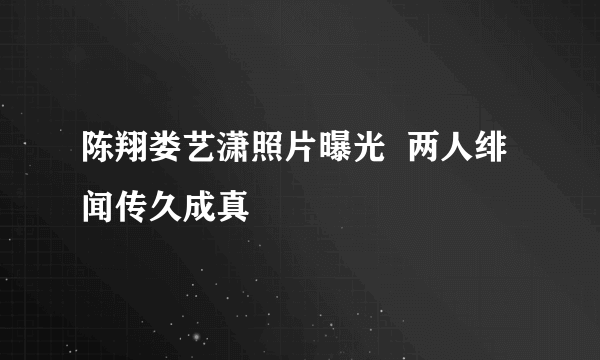 陈翔娄艺潇照片曝光  两人绯闻传久成真