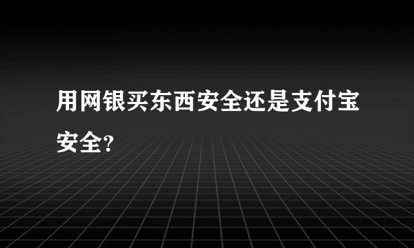 用网银买东西安全还是支付宝安全？