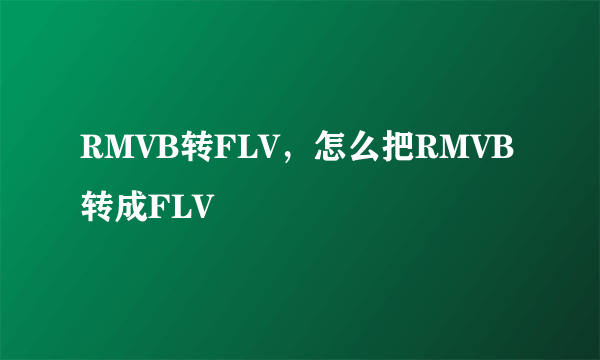 RMVB转FLV，怎么把RMVB转成FLV