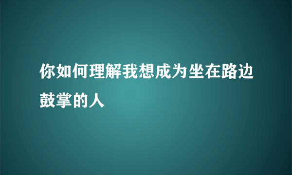 你如何理解我想成为坐在路边鼓掌的人